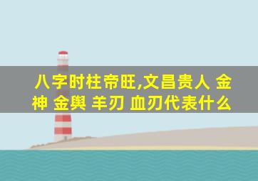 八字时柱帝旺,文昌贵人 金神 金舆 羊刃 血刃代表什么